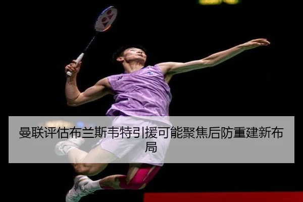 曼联评估布兰斯韦特引援可能聚焦后防重建新布局